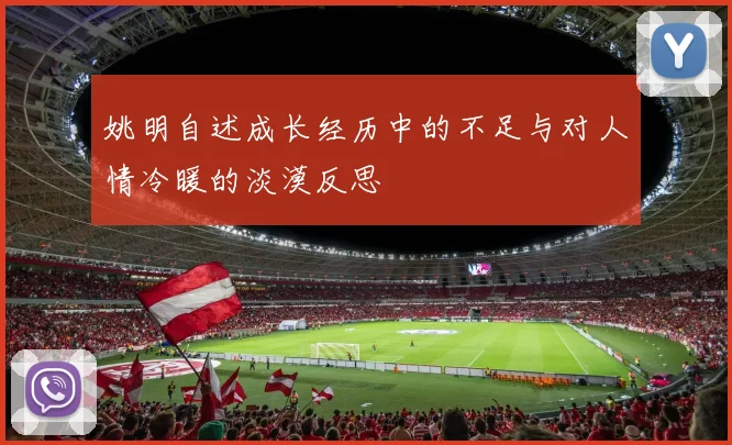 姚明自述成长经历中的不足与对人情冷暖的淡漠反思