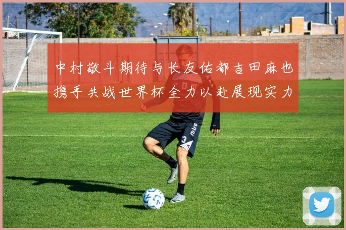 中村敬斗期待与长友佑都吉田麻也携手共战世界杯全力以赴展现实力