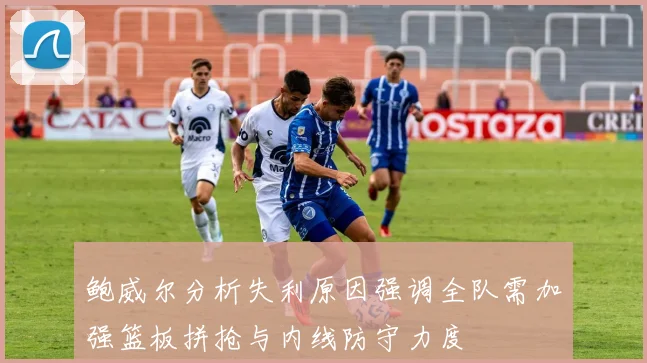 鲍威尔分析失利原因强调全队需加强篮板拼抢与内线防守力度