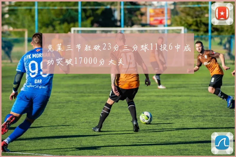克莱三节狂砍23分三分球11投6中成功突破17000分大关