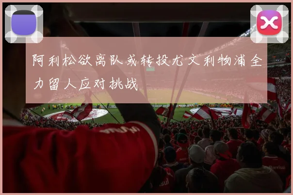 阿利松欲离队或转投尤文利物浦全力留人应对挑战