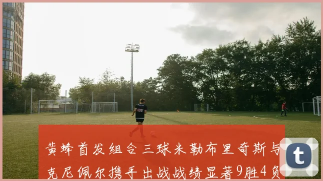 黄蜂首发组合三球米勒布里奇斯与克尼佩尔携手出战战绩显著9胜4负