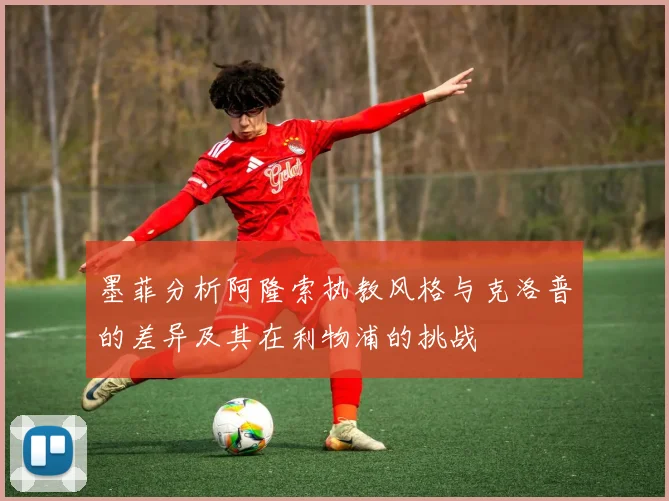 墨菲分析阿隆索执教风格与克洛普的差异及其在利物浦的挑战