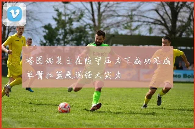 塔图姆复出在防守压力下成功完成单臂扣篮展现强大实力