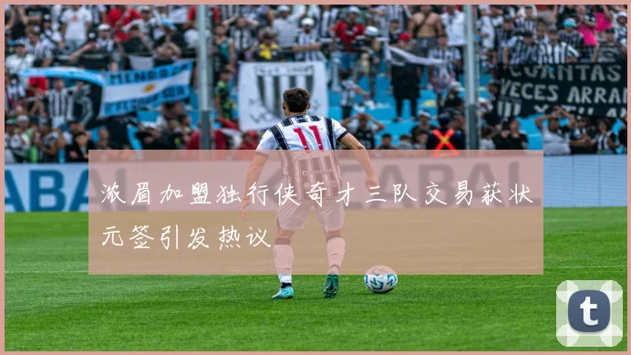 浓眉加盟独行侠奇才三队交易获状元签引发热议