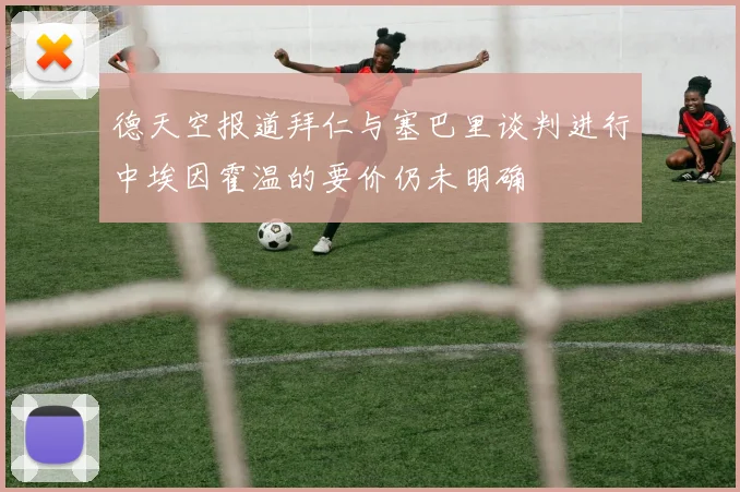 德天空报道拜仁与塞巴里谈判进行中埃因霍温的要价仍未明确