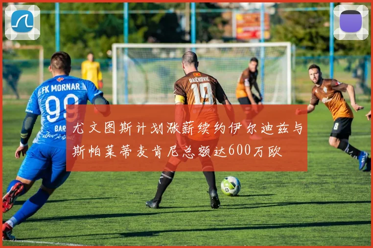 尤文图斯计划涨薪续约伊尔迪兹与斯帕莱蒂麦肯尼总额达600万欧