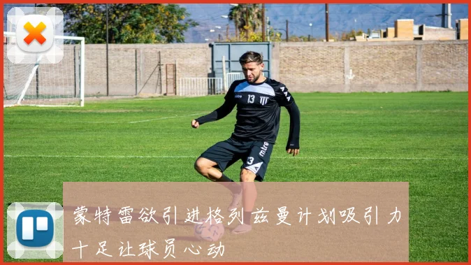 蒙特雷欲引进格列兹曼计划吸引力十足让球员心动