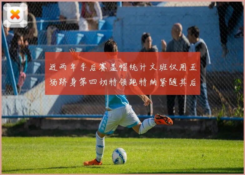 近两年季后赛盖帽统计文班仅用五场跻身第四切特领跑特纳紧随其后