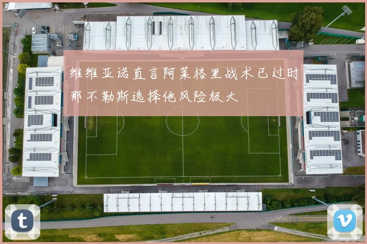 维维亚诺直言阿莱格里战术已过时那不勒斯选择他风险极大