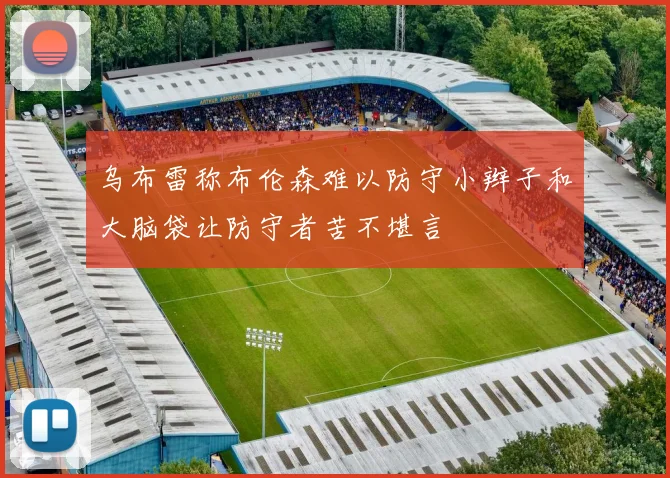 乌布雷称布伦森难以防守小辫子和大脑袋让防守者苦不堪言
