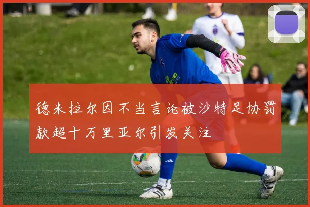 德米拉尔因不当言论被沙特足协罚款超十万里亚尔引发关注