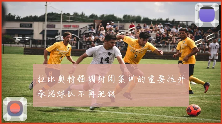 拉比奥特强调封闭集训的重要性并承诺球队不再犯错