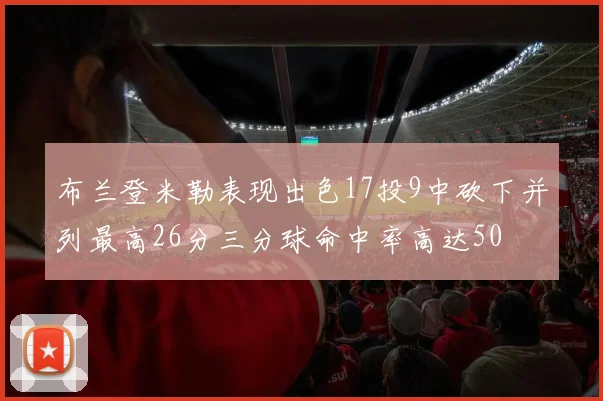 布兰登米勒表现出色17投9中砍下并列最高26分三分球命中率高达50